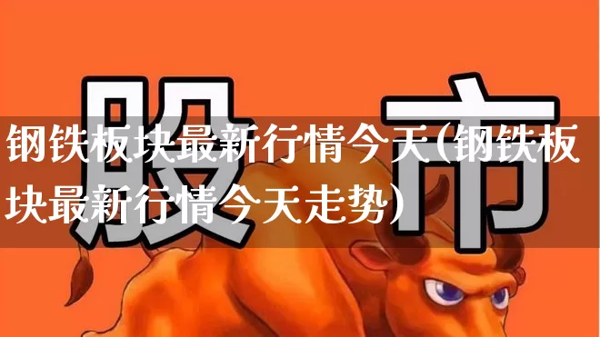 钢铁板块最新行情今天(钢铁板块最新行情今天走势)_https://www.heiljjianzu.com_上交所_第1张