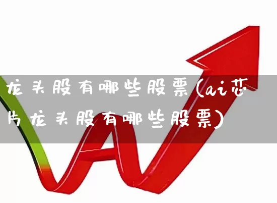 龙头股有哪些股票(ai芯片龙头股有哪些股票)_https://www.heiljjianzu.com_深交所_第1张