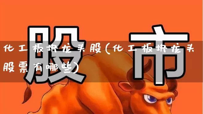 化工板块龙头股(化工板块龙头股票有哪些)_https://www.heiljjianzu.com_科创板_第1张