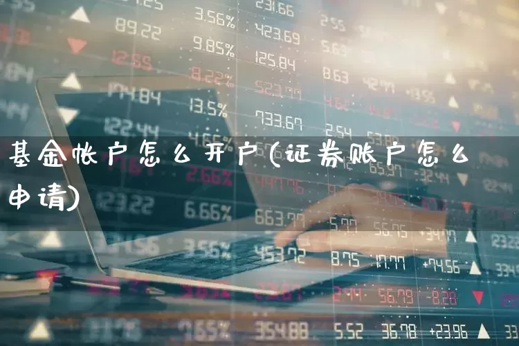 基金帐户怎么开户(证券账户怎么申请)_https://www.heiljjianzu.com_创业板_第1张