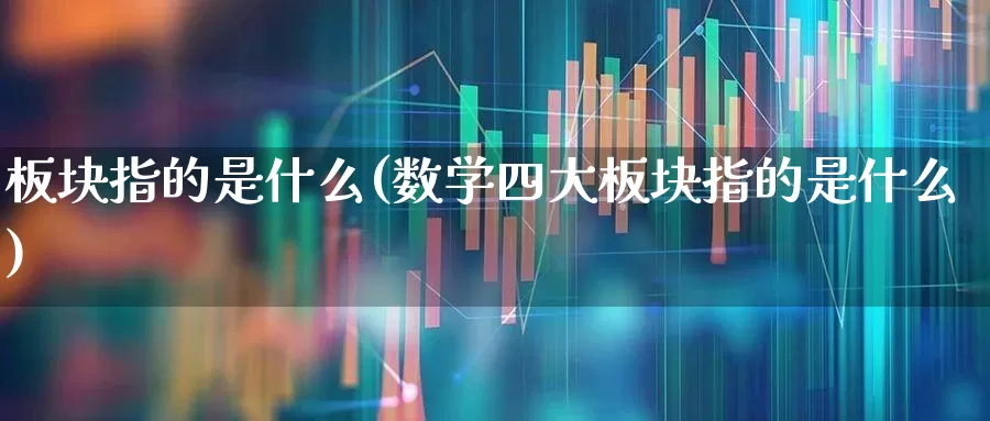 板块指的是什么(数学四大板块指的是什么)_https://www.heiljjianzu.com_上交所_第1张