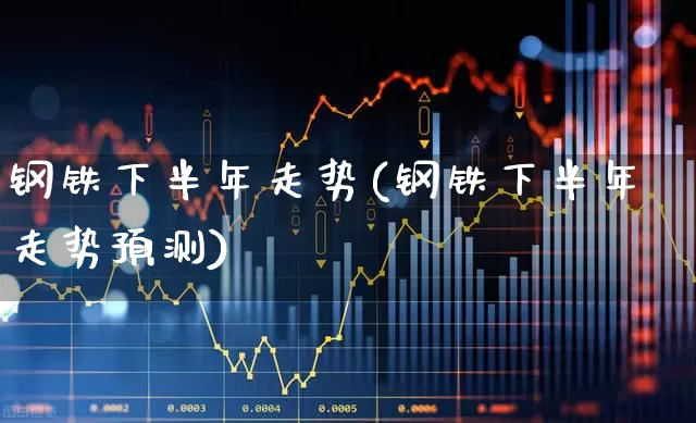 钢铁下半年走势(钢铁下半年走势预测)_https://www.heiljjianzu.com_创业板_第1张