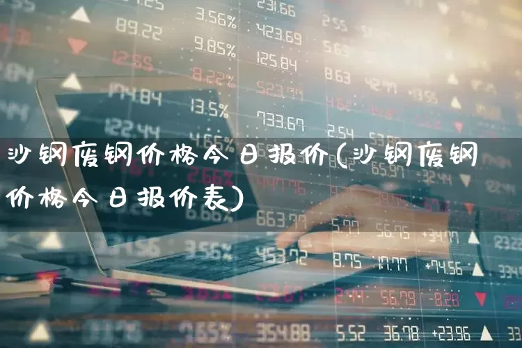 沙钢废钢价格今日报价(沙钢废钢价格今日报价表)_https://www.heiljjianzu.com_科创板_第1张