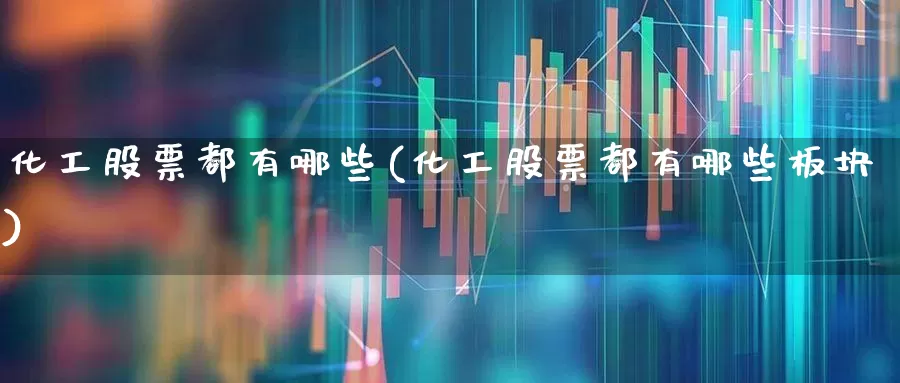 化工股票都有哪些(化工股票都有哪些板块)_https://www.heiljjianzu.com_上交所_第1张