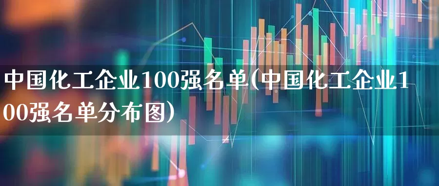 中国化工企业100强名单(中国化工企业100强名单分布图)_https://www.heiljjianzu.com_上交所_第1张