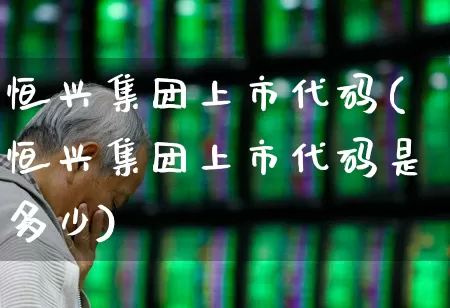 恒兴集团上市代码(恒兴集团上市代码是多少)_https://www.heiljjianzu.com_北交所_第1张