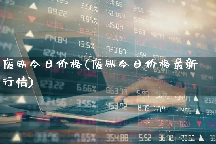 废铁今日价格(废铁今日价格最新行情)_https://www.heiljjianzu.com_上交所_第1张