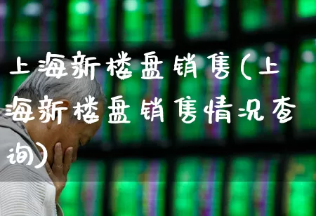 上海新楼盘销售(上海新楼盘销售情况查询)_https://www.heiljjianzu.com_北交所_第1张
