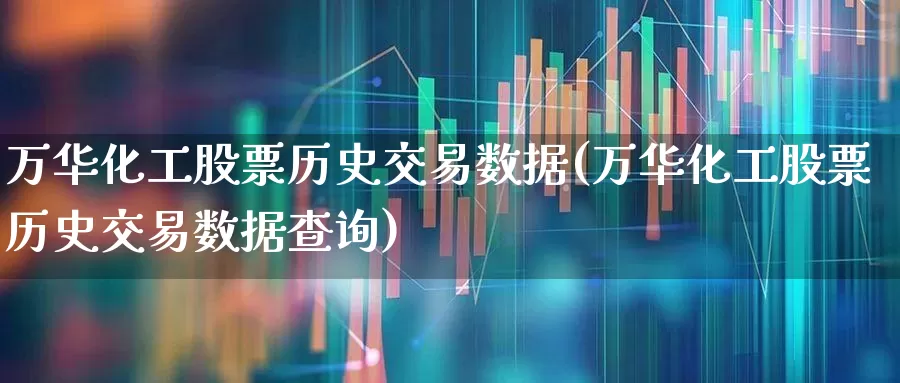 万华化工股票历史交易数据(万华化工股票历史交易数据查询)_https://www.heiljjianzu.com_深交所_第1张