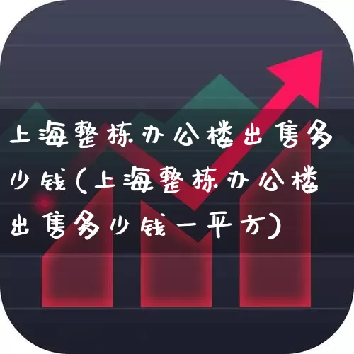 上海整栋办公楼出售多少钱(上海整栋办公楼出售多少钱一平方)_https://www.heiljjianzu.com_科创板_第1张