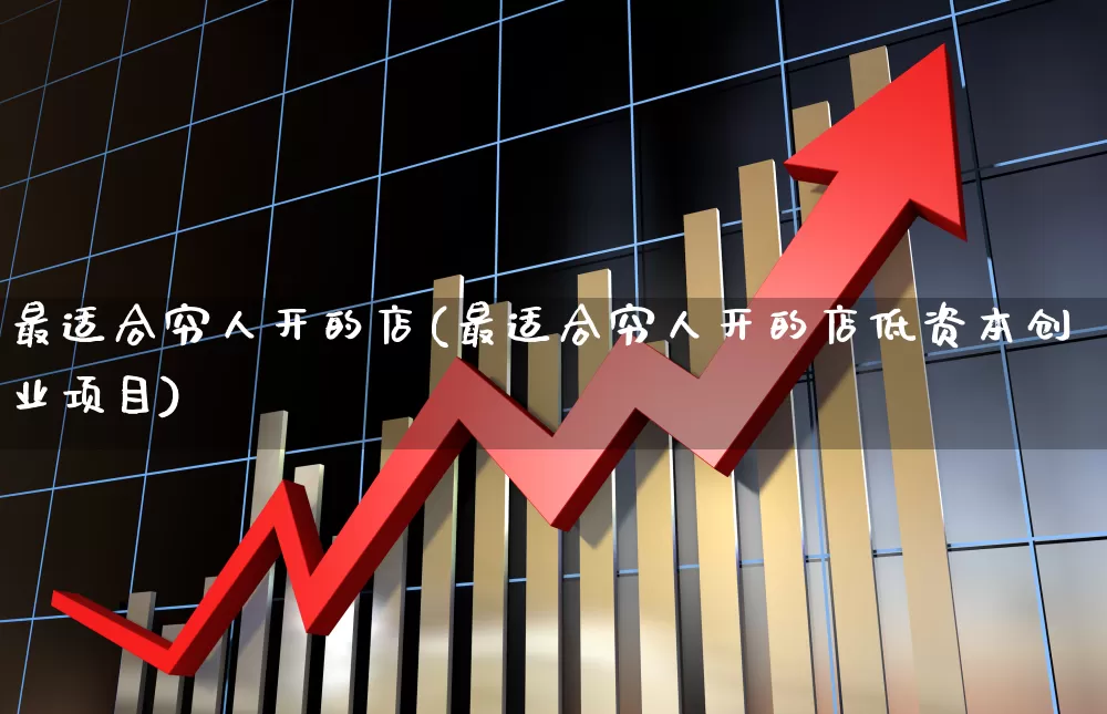 最适合穷人开的店(最适合穷人开的店低资本创业项目)_https://www.heiljjianzu.com_深交所_第1张