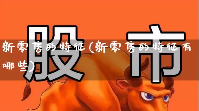 新零售的特征(新零售的特征有哪些)_https://www.heiljjianzu.com_深交所_第1张