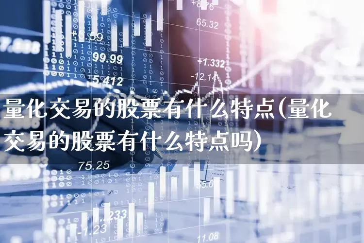 量化交易的股票有什么特点(量化交易的股票有什么特点吗)_https://www.heiljjianzu.com_科创板_第1张