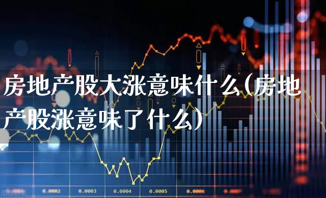 房地产股大涨意味什么(房地产股涨意味了什么)_https://www.heiljjianzu.com_上交所_第1张
