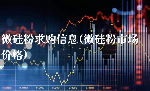 微硅粉求购信息(微硅粉市场价格)_https://www.heiljjianzu.com_科创板_第1张
