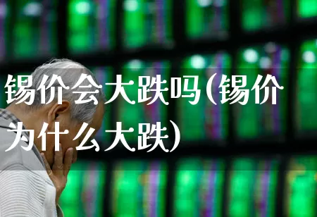 锡价会大跌吗(锡价为什么大跌)_https://www.heiljjianzu.com_北交所_第1张