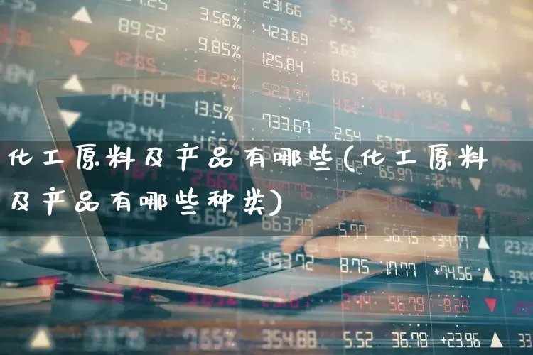 化工原料及产品有哪些(化工原料及产品有哪些种类)_https://www.heiljjianzu.com_上交所_第1张