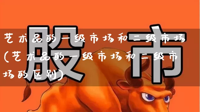 艺术品的一级市场和二级市场(艺术品的一级市场和二级市场的区别)_https://www.heiljjianzu.com_上交所_第1张
