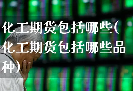 化工期货包括哪些(化工期货包括哪些品种)_https://www.heiljjianzu.com_创业板_第1张