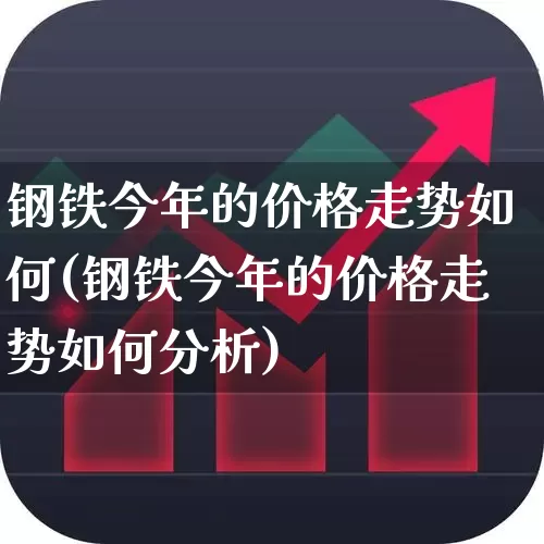 钢铁今年的价格走势如何(钢铁今年的价格走势如何分析)_https://www.heiljjianzu.com_深交所_第1张