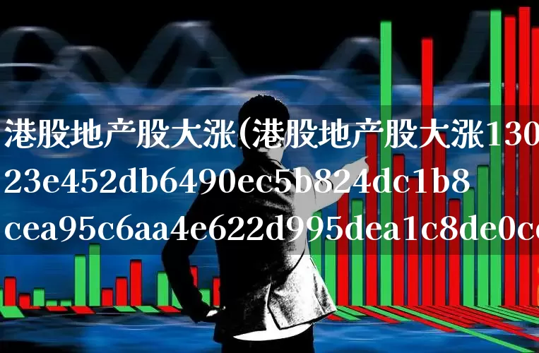 港股地产股大涨(港股地产股大涨1300%)_https://www.heiljjianzu.com_上交所_第1张
