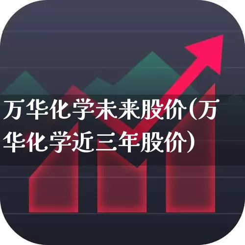 万华化学未来股价(万华化学近三年股价)_https://www.heiljjianzu.com_深交所_第1张