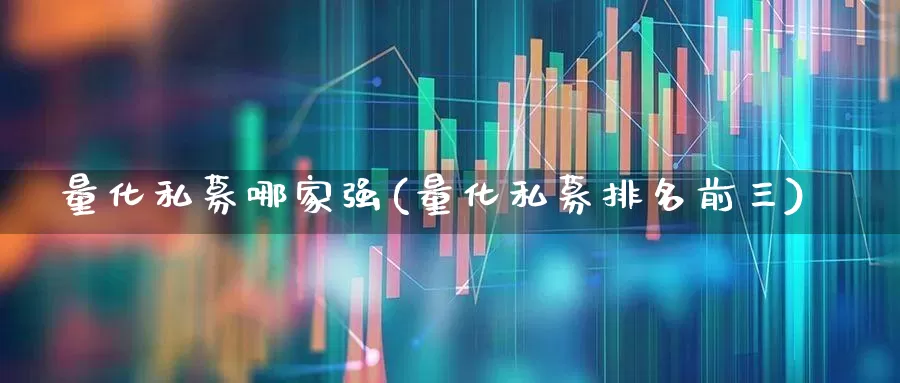 量化私募哪家强(量化私募排名前三)_https://www.heiljjianzu.com_北交所_第1张