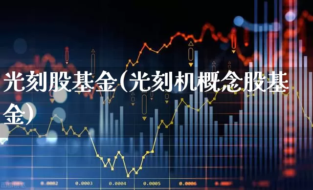 光刻股基金(光刻机概念股基金)_https://www.heiljjianzu.com_创业板_第1张