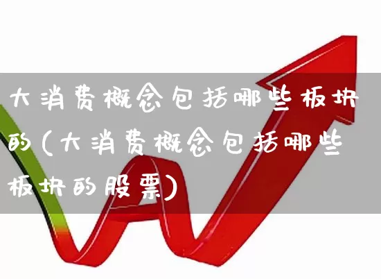 大消费概念包括哪些板块的(大消费概念包括哪些板块的股票)_https://www.heiljjianzu.com_上交所_第1张