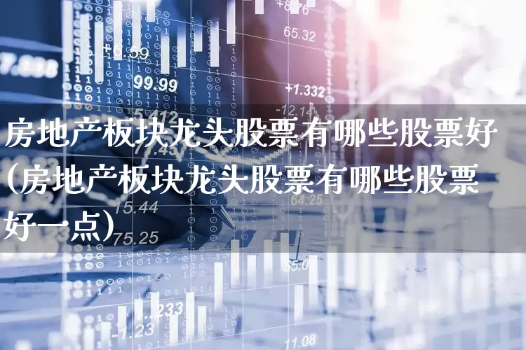 房地产板块龙头股票有哪些股票好(房地产板块龙头股票有哪些股票好一点)_https://www.heiljjianzu.com_北交所_第1张