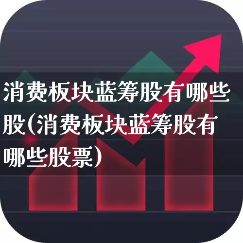 消费板块蓝筹股有哪些股(消费板块蓝筹股有哪些股票)_https://www.heiljjianzu.com_北交所_第1张