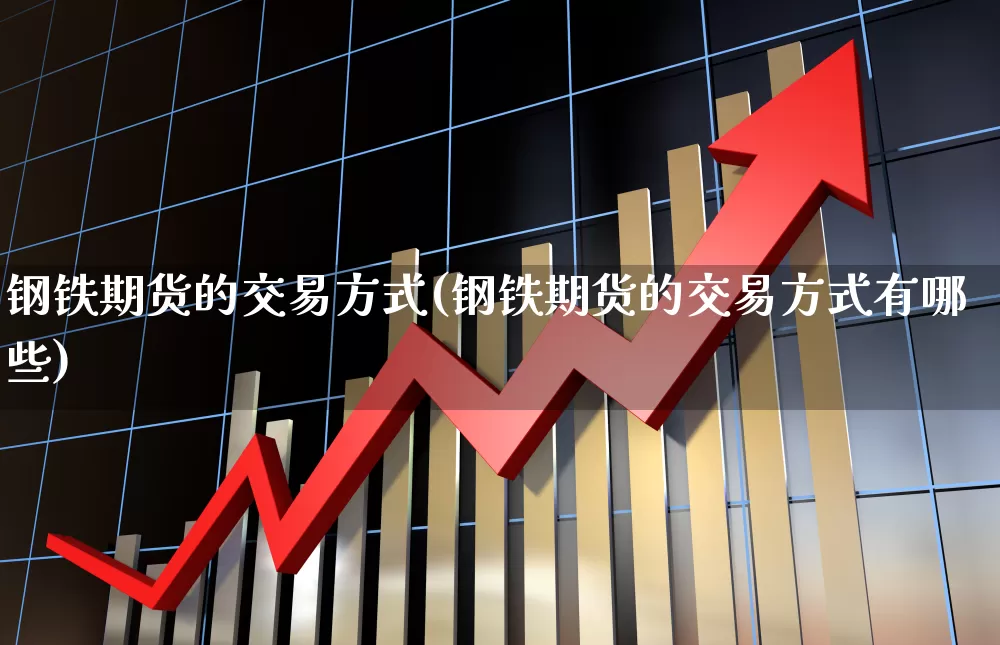 钢铁期货的交易方式(钢铁期货的交易方式有哪些)_https://www.heiljjianzu.com_科创板_第1张