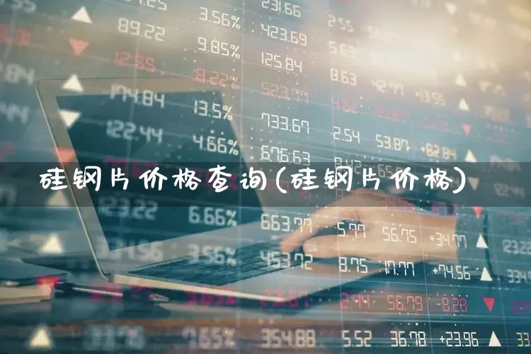 硅钢片价格查询(硅钢片价格)_https://www.heiljjianzu.com_上交所_第1张