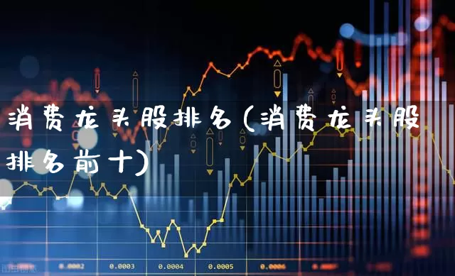 消费龙头股排名(消费龙头股排名前十)_https://www.heiljjianzu.com_北交所_第1张