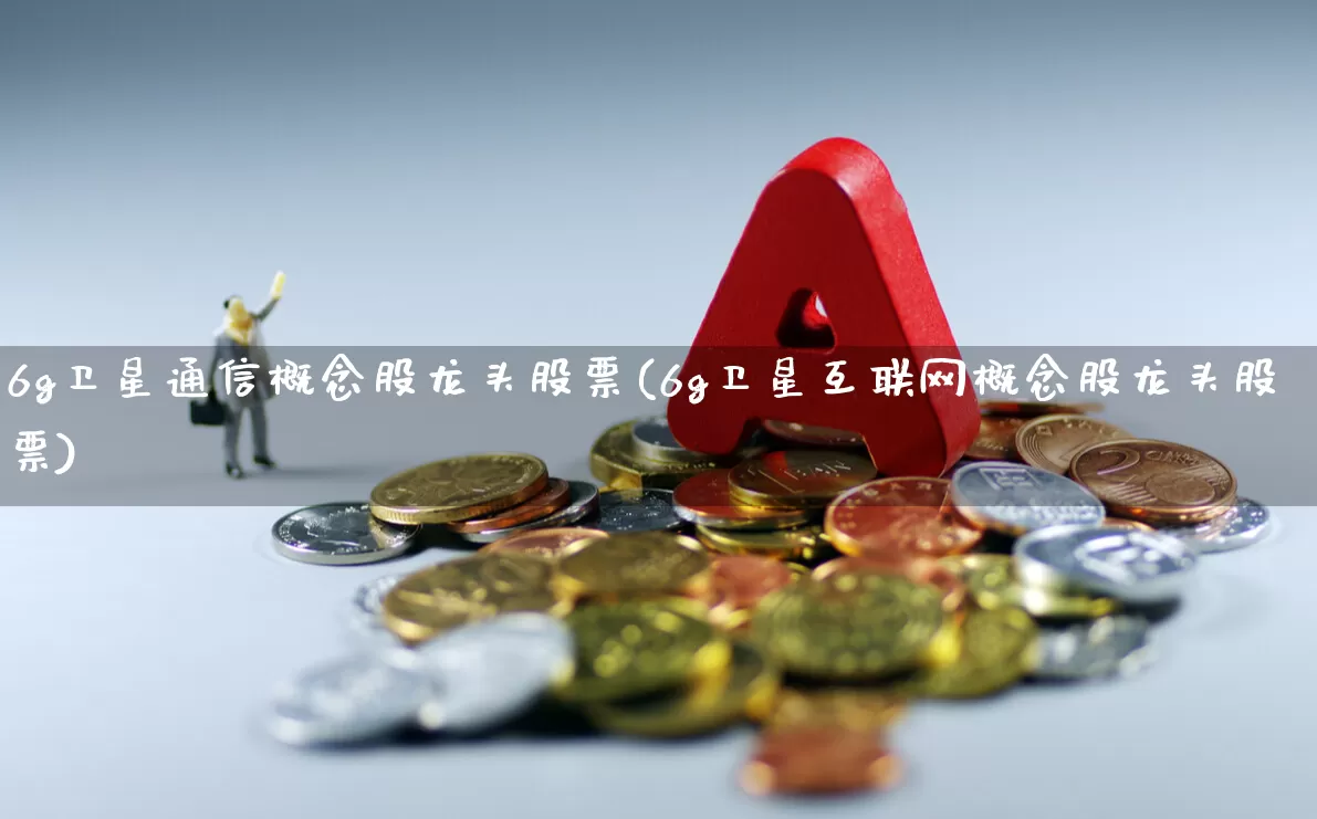 6g卫星通信概念股龙头股票(6g卫星互联网概念股龙头股票)_https://www.heiljjianzu.com_科创板_第1张