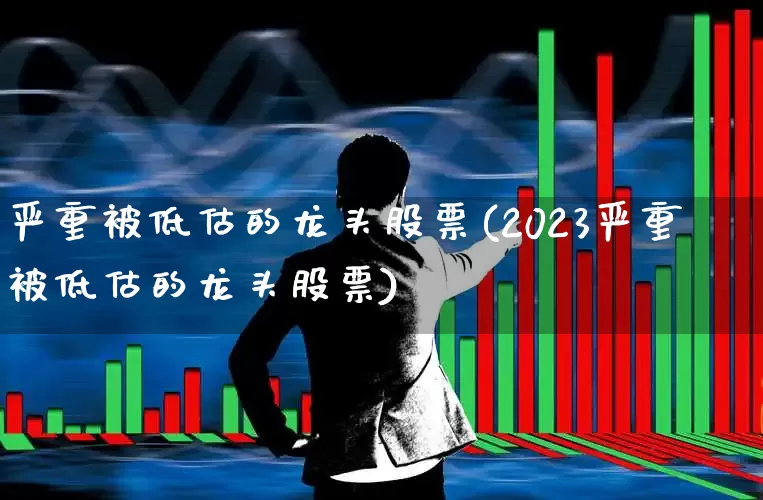 严重被低估的龙头股票(2023严重被低估的龙头股票)_https://www.heiljjianzu.com_创业板_第1张