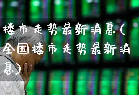 楼市走势最新消息(全国楼市走势最新消息)_https://www.heiljjianzu.com_深交所_第1张