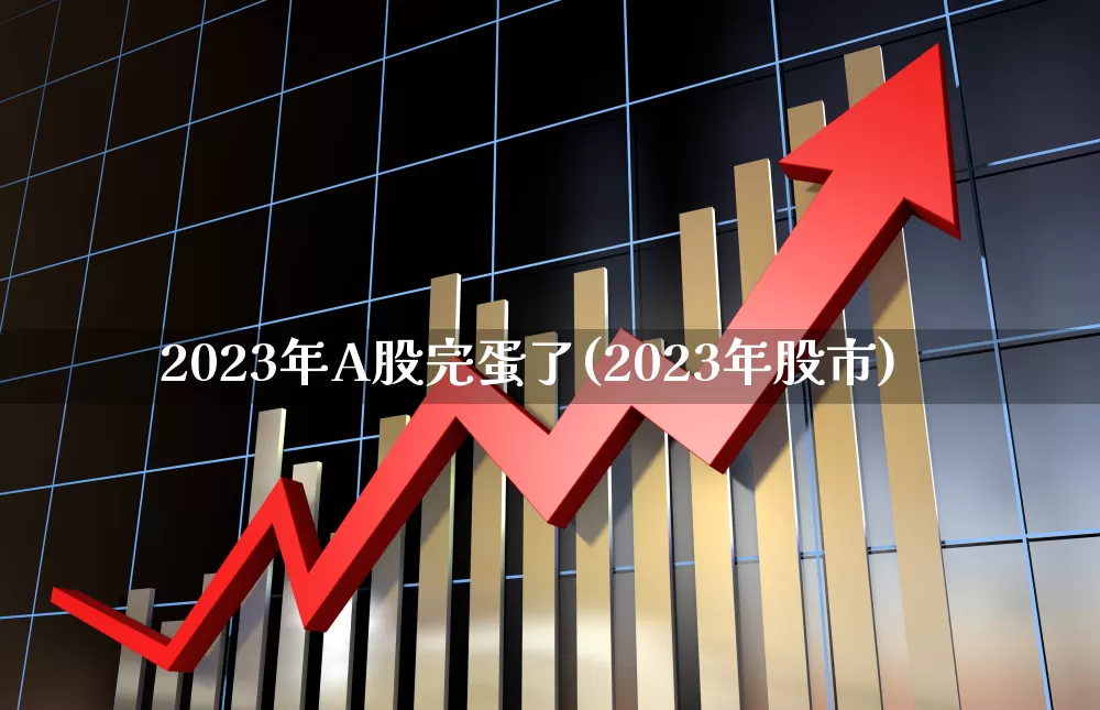 2023年A股完蛋了(2023年股市)_https://www.heiljjianzu.com_科创板_第1张