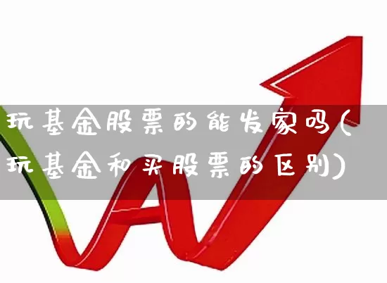 玩基金股票的能发家吗(玩基金和买股票的区别)_https://www.heiljjianzu.com_深交所_第1张