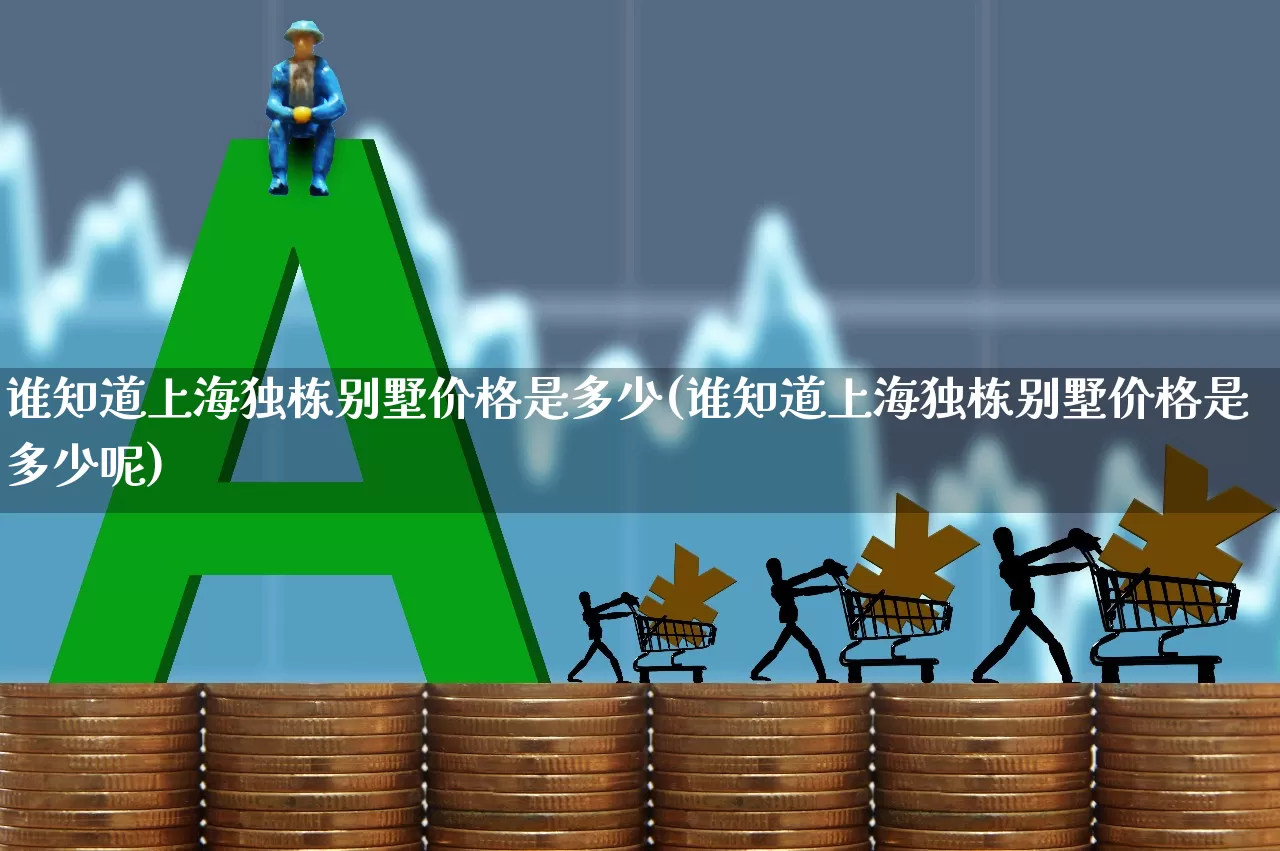 谁知道上海独栋别墅价格是多少(谁知道上海独栋别墅价格是多少呢)_https://www.heiljjianzu.com_科创板_第1张
