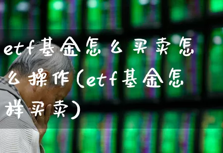etf基金怎么买卖怎么操作(etf基金怎样买卖)_https://www.heiljjianzu.com_北交所_第1张