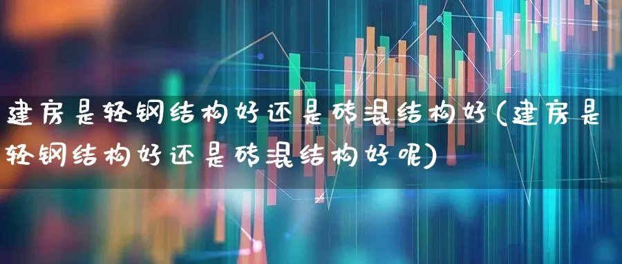 建房是轻钢结构好还是砖混结构好(建房是轻钢结构好还是砖混结构好呢)_https://www.heiljjianzu.com_科创板_第1张