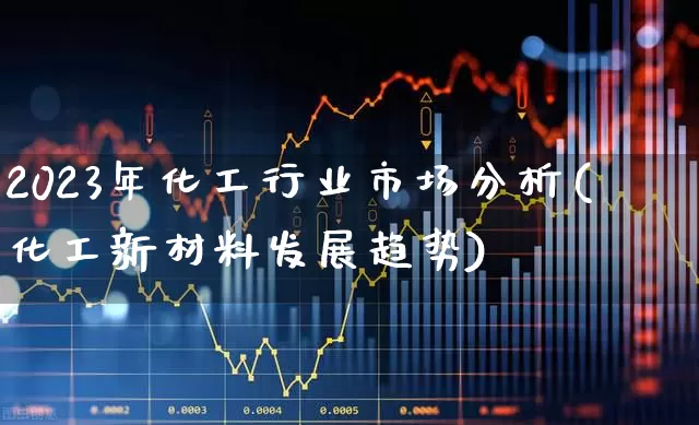 2023年化工行业市场分析(化工新材料发展趋势)_https://www.heiljjianzu.com_深交所_第1张