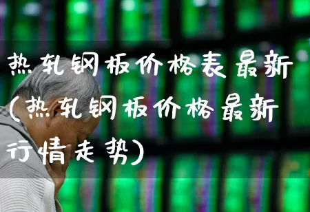 热轧钢板价格表最新(热轧钢板价格最新行情走势)_https://www.heiljjianzu.com_上交所_第1张