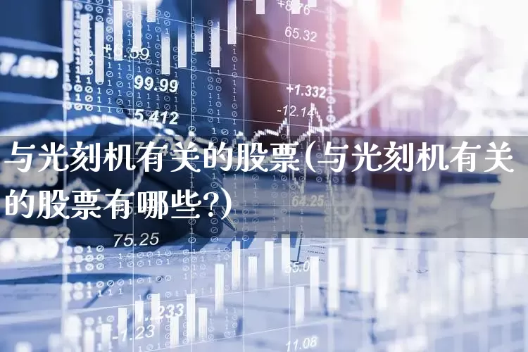 与光刻机有关的股票(与光刻机有关的股票有哪些?)_https://www.heiljjianzu.com_深交所_第1张
