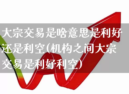 大宗交易是啥意思是利好还是利空(机构之间大宗交易是利好利空)_https://www.heiljjianzu.com_创业板_第1张