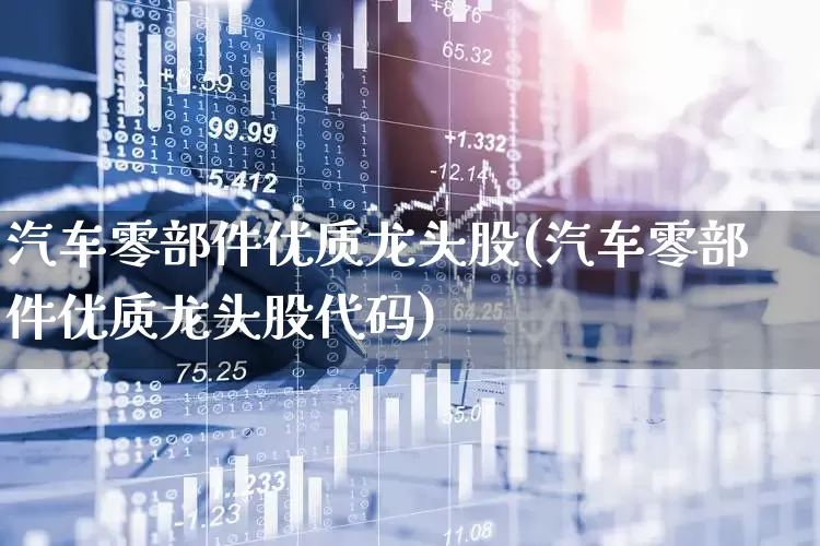 汽车零部件优质龙头股(汽车零部件优质龙头股代码)_https://www.heiljjianzu.com_深交所_第1张
