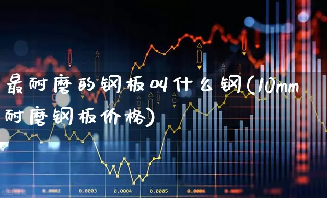 最耐磨的钢板叫什么钢(10mm耐磨钢板价格)_https://www.heiljjianzu.com_上交所_第1张