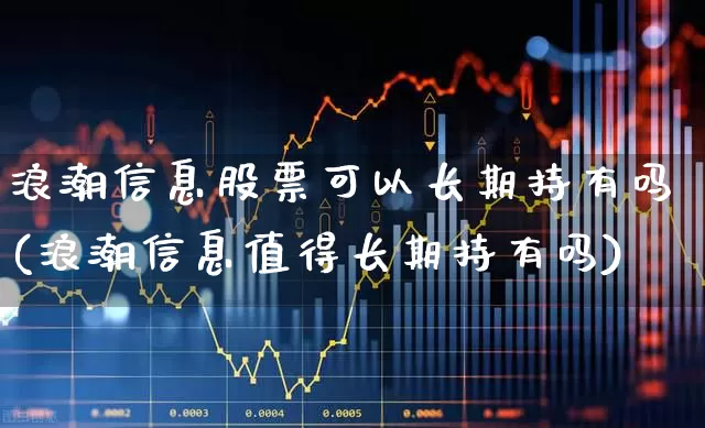 浪潮信息股票可以长期持有吗(浪潮信息值得长期持有吗)_https://www.heiljjianzu.com_创业板_第1张