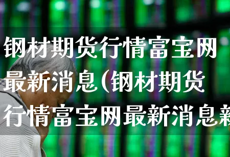 钢材期货行情富宝网最新消息(钢材期货行情富宝网最新消息新闻)_https://www.heiljjianzu.com_创业板_第1张
